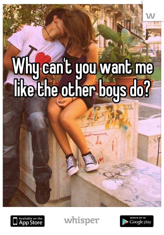 Why can't you want me like the other boys do?