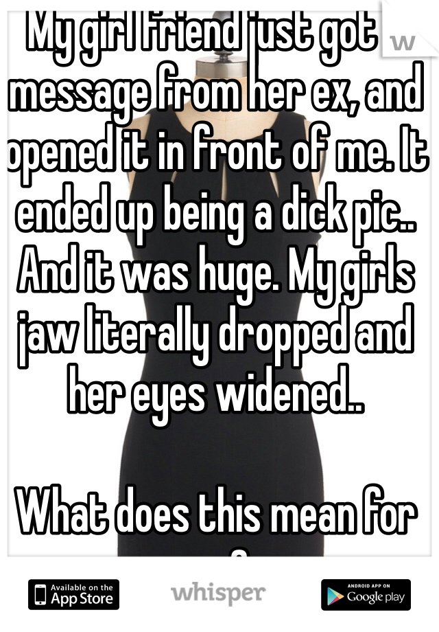 My girl friend just got a message from her ex, and opened it in front of me. It ended up being a dick pic.. And it was huge. My girls jaw literally dropped and her eyes widened.. 

What does this mean for me? 