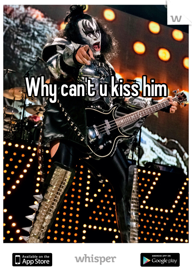 Why can't u kiss him