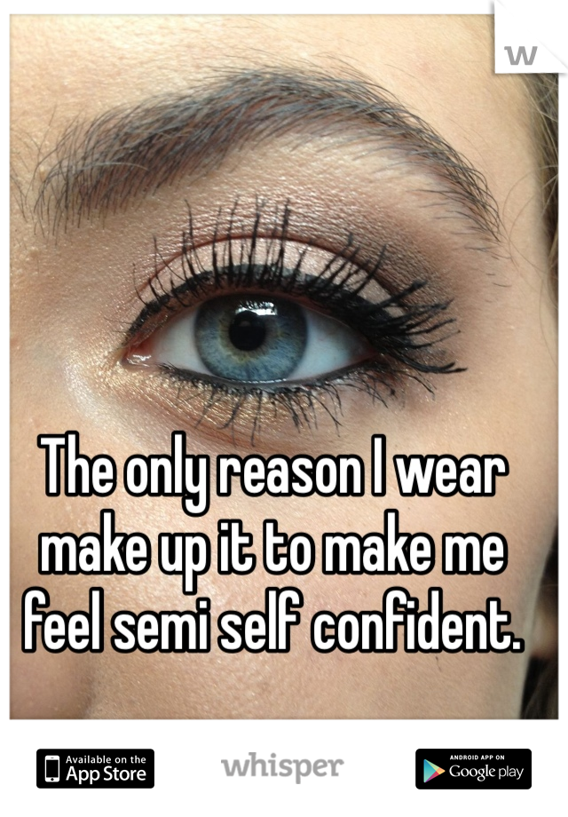 The only reason I wear make up it to make me feel semi self confident. 