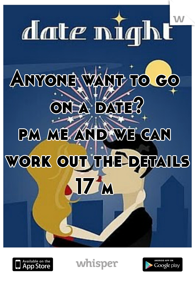 Anyone want to go on a date?
pm me and we can work out the details
17 m