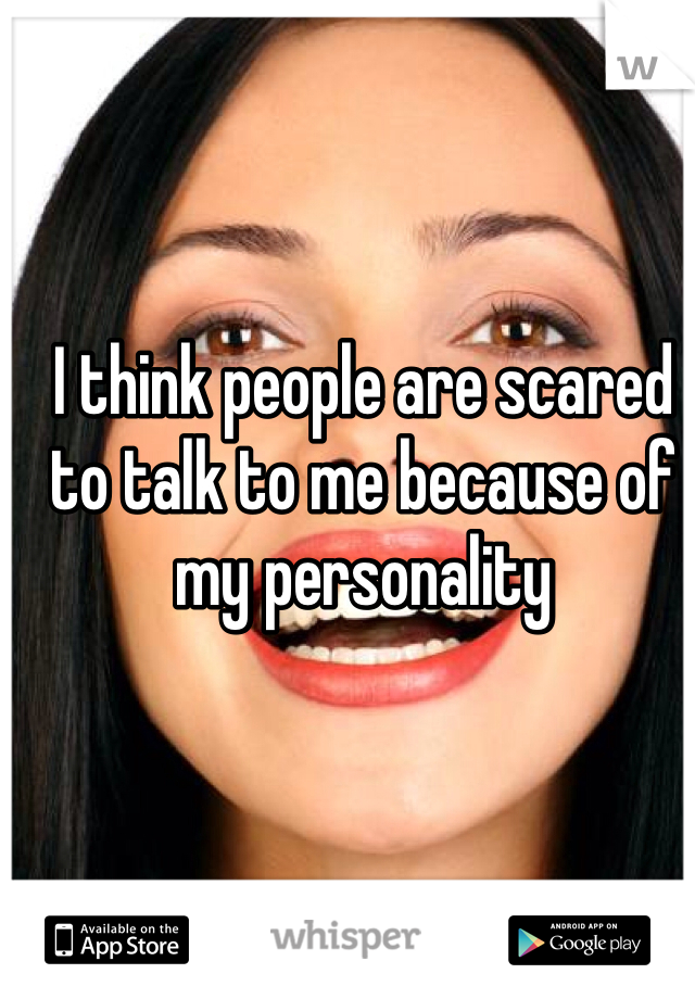 I think people are scared to talk to me because of my personality 
