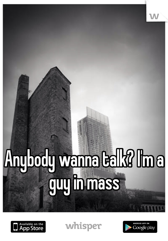 Anybody wanna talk? I'm a guy in mass