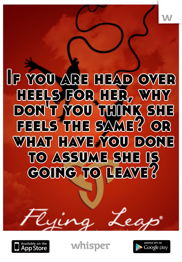If you are head over heels for her, why don't you think she feels the same? or what have you done to assume she is going to leave?