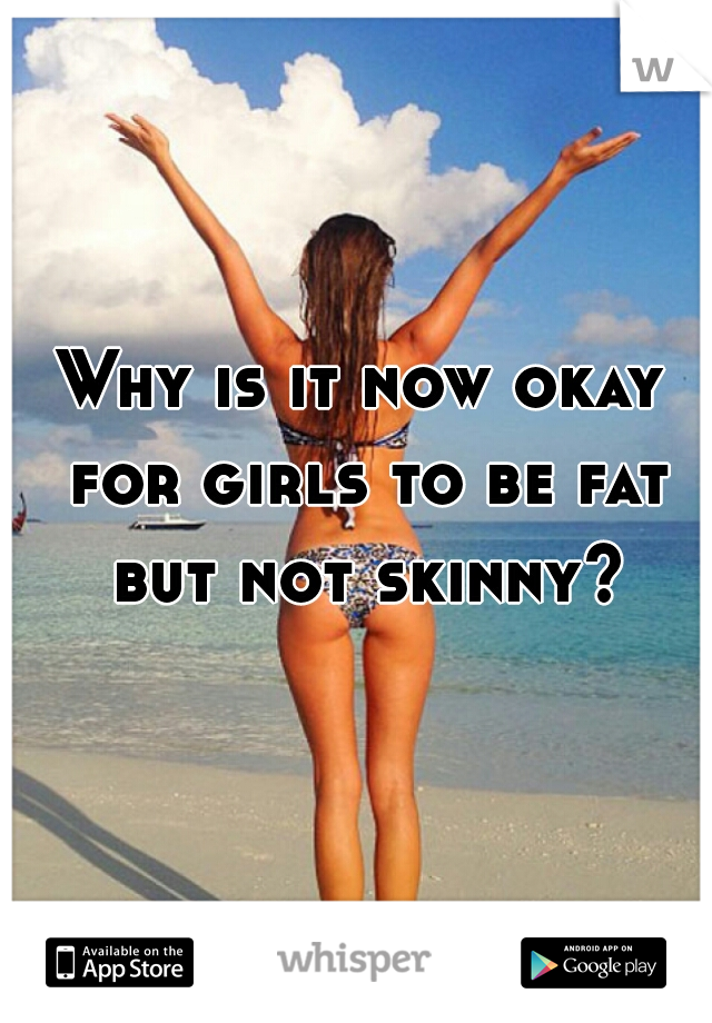 Why is it now okay for girls to be fat but not skinny?