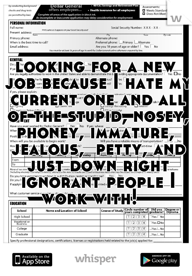 looking for a new job because I hate my current one and all of the stupid, nosey, phoney, immature,  jealous,  petty, and just down right ignorant people I work with!   