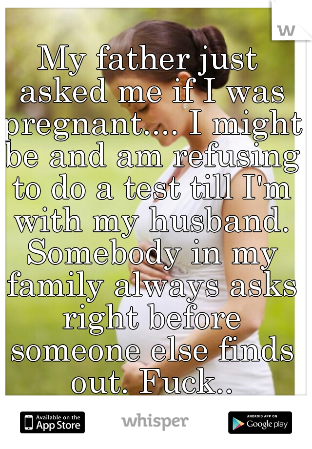 My father just asked me if I was pregnant.... I might be and am refusing to do a test till I'm with my husband. Somebody in my family always asks right before someone else finds out. Fuck..