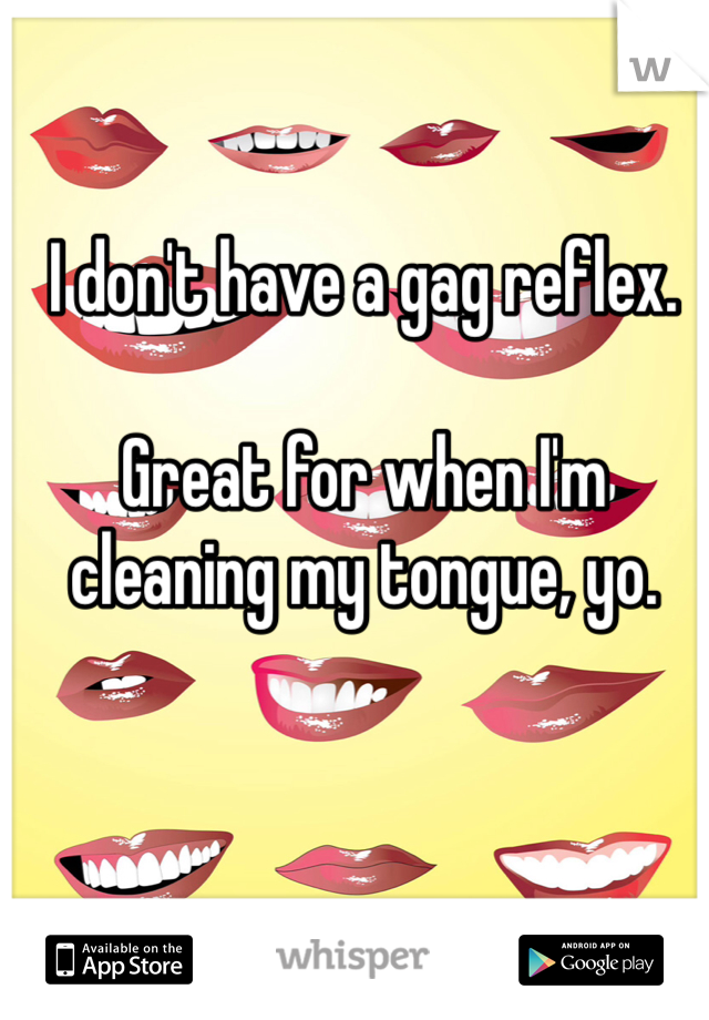 I don't have a gag reflex. 

Great for when I'm cleaning my tongue, yo. 