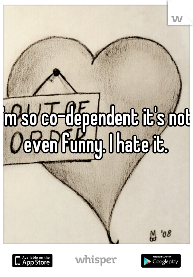 I'm so co-dependent it's not even funny. I hate it. 