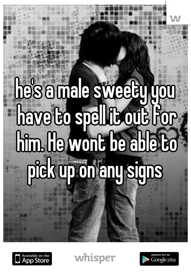he's a male sweety you have to spell it out for him. He wont be able to pick up on any signs 