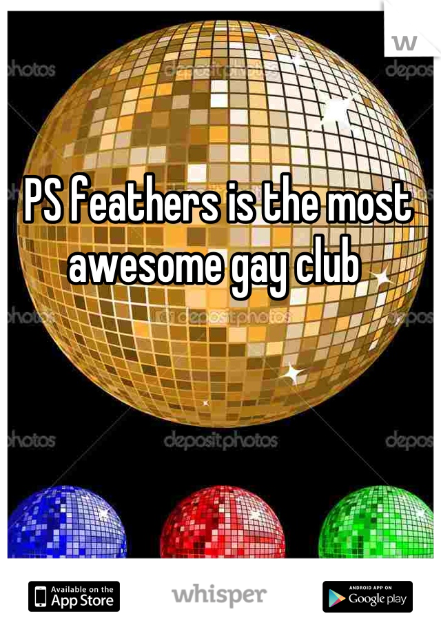 PS feathers is the most awesome gay club 