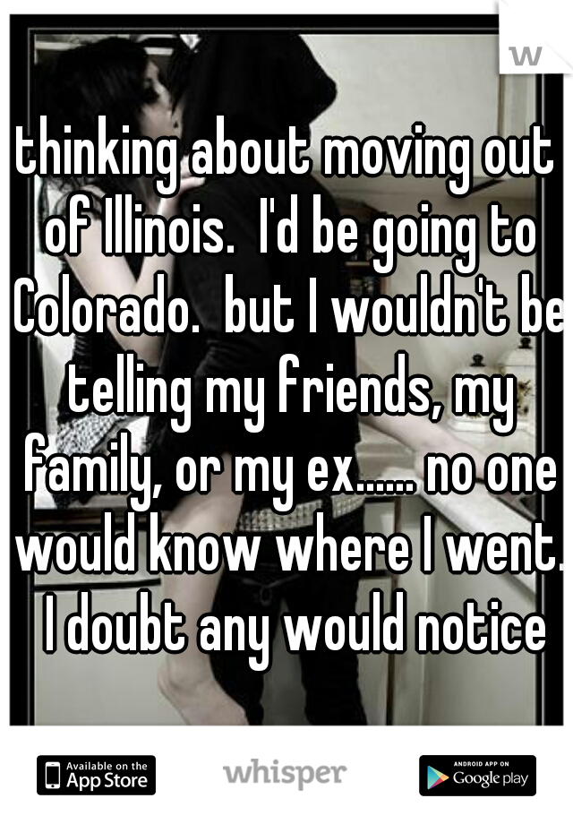 thinking about moving out of Illinois.  I'd be going to Colorado.  but I wouldn't be telling my friends, my family, or my ex...... no one would know where I went.  I doubt any would notice
