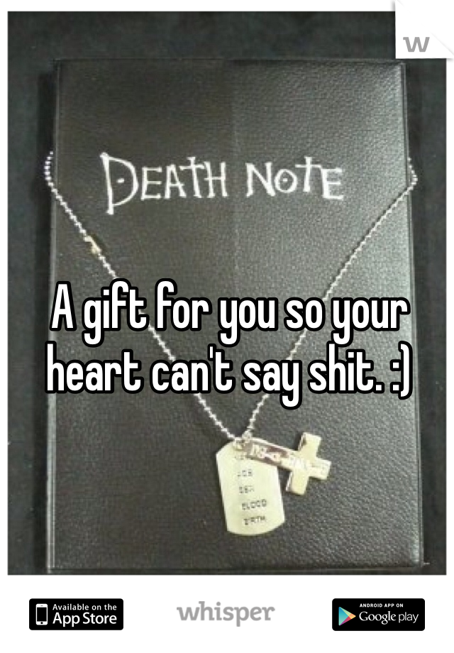 A gift for you so your heart can't say shit. :) 