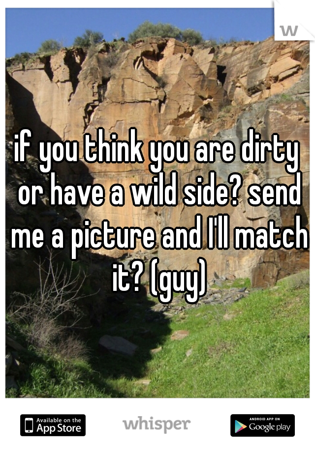 if you think you are dirty or have a wild side? send me a picture and I'll match it? (guy)
