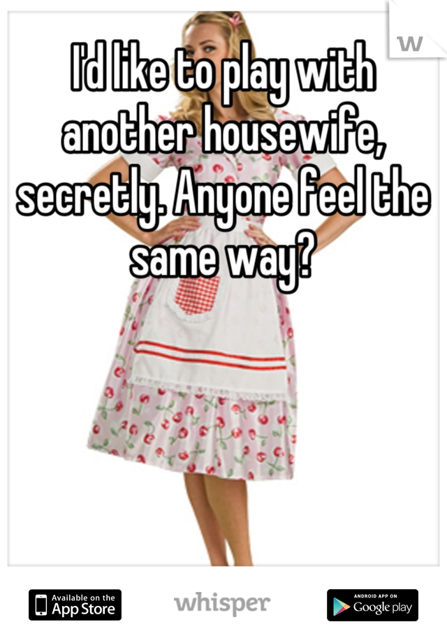 I'd like to play with another housewife, secretly. Anyone feel the same way?