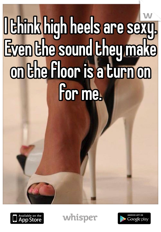 I think high heels are sexy. Even the sound they make on the floor is a turn on for me.