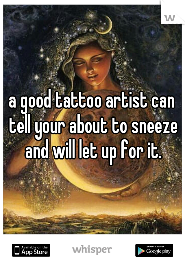 a good tattoo artist can tell your about to sneeze and will let up for it.