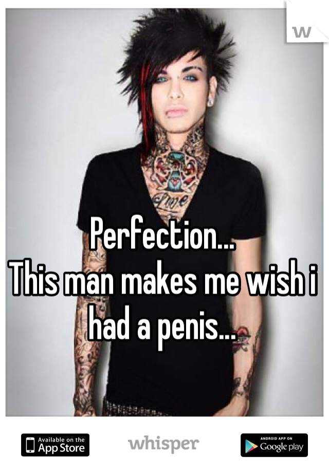 Perfection... 
This man makes me wish i had a penis...