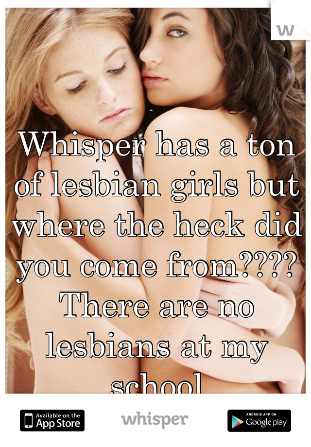 Whisper has a ton of lesbian girls but where the heck did you come from????
There are no lesbians at my school