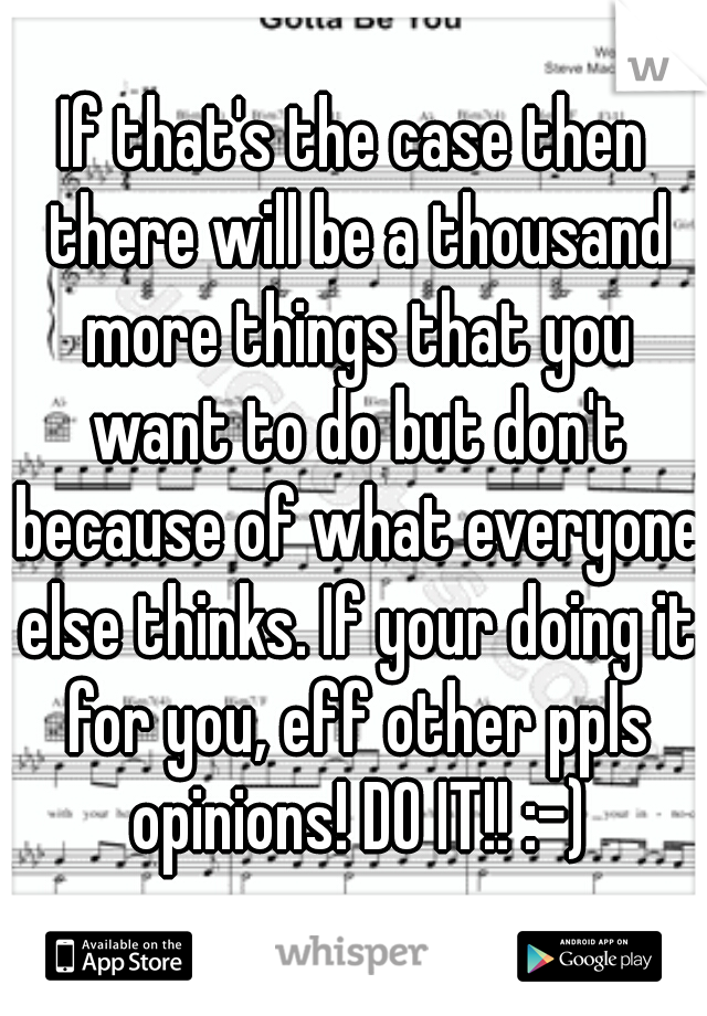 If that's the case then there will be a thousand more things that you want to do but don't because of what everyone else thinks. If your doing it for you, eff other ppls opinions! DO IT!! :-)