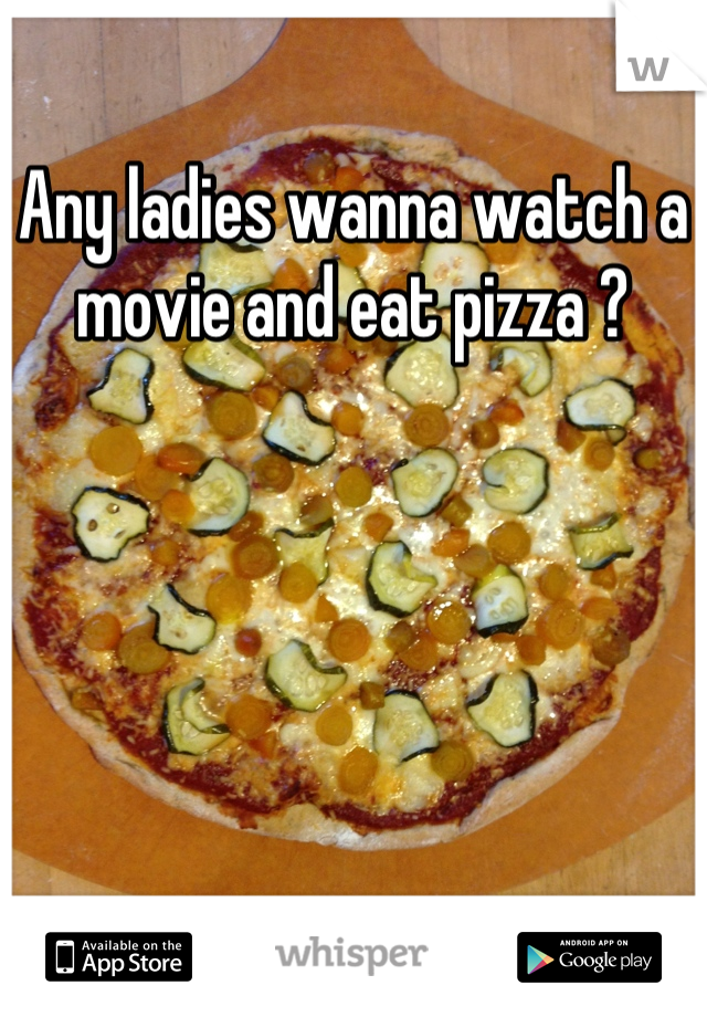 Any ladies wanna watch a movie and eat pizza ?