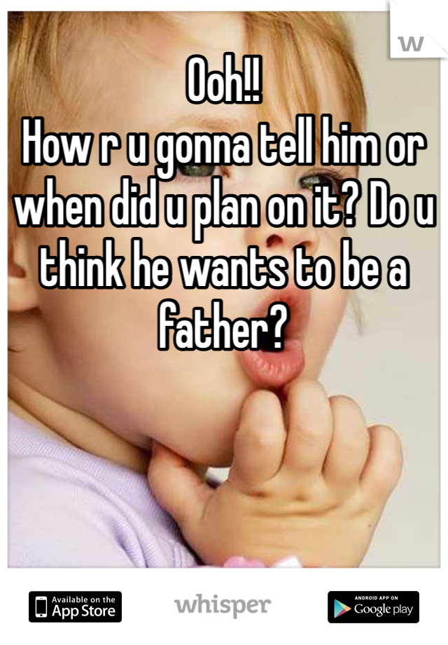 Ooh!!
How r u gonna tell him or when did u plan on it? Do u think he wants to be a father?