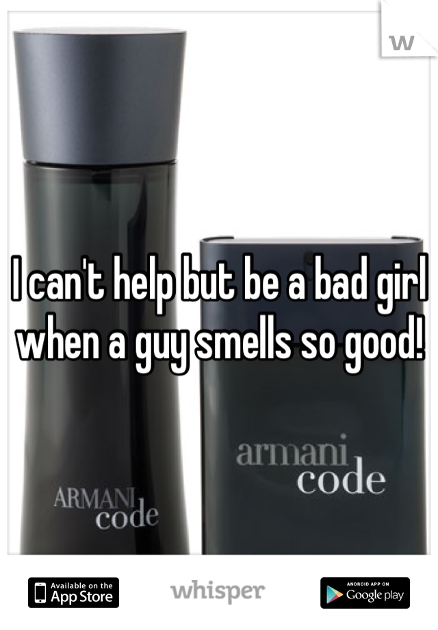 I can't help but be a bad girl when a guy smells so good!