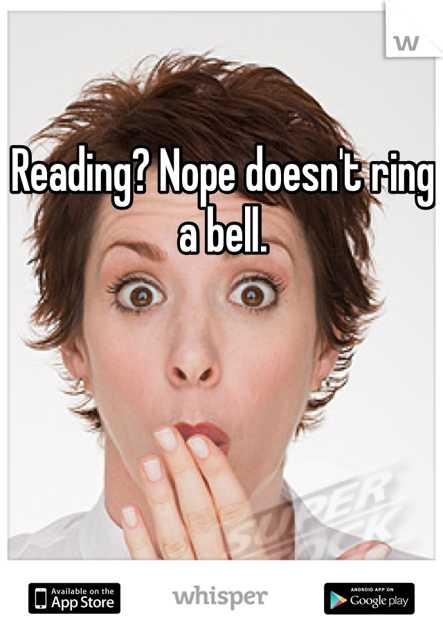 Reading? Nope doesn't ring a bell.