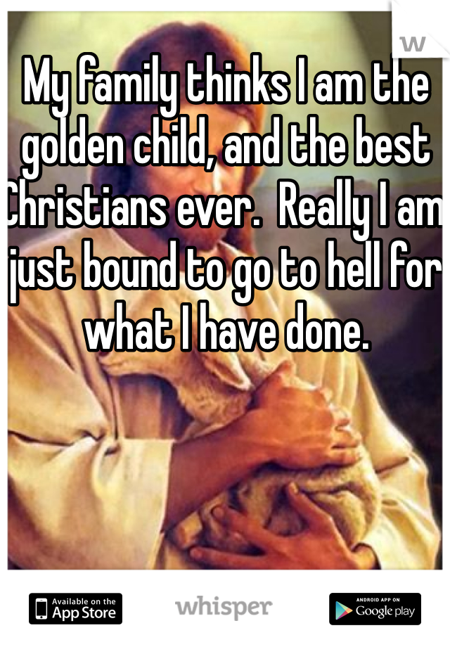 My family thinks I am the golden child, and the best Christians ever.  Really I am just bound to go to hell for what I have done. 