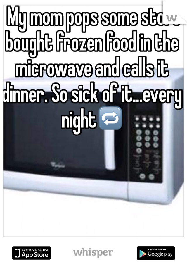  My mom pops some store bought frozen food in the microwave and calls it dinner. So sick of it...every night🔁