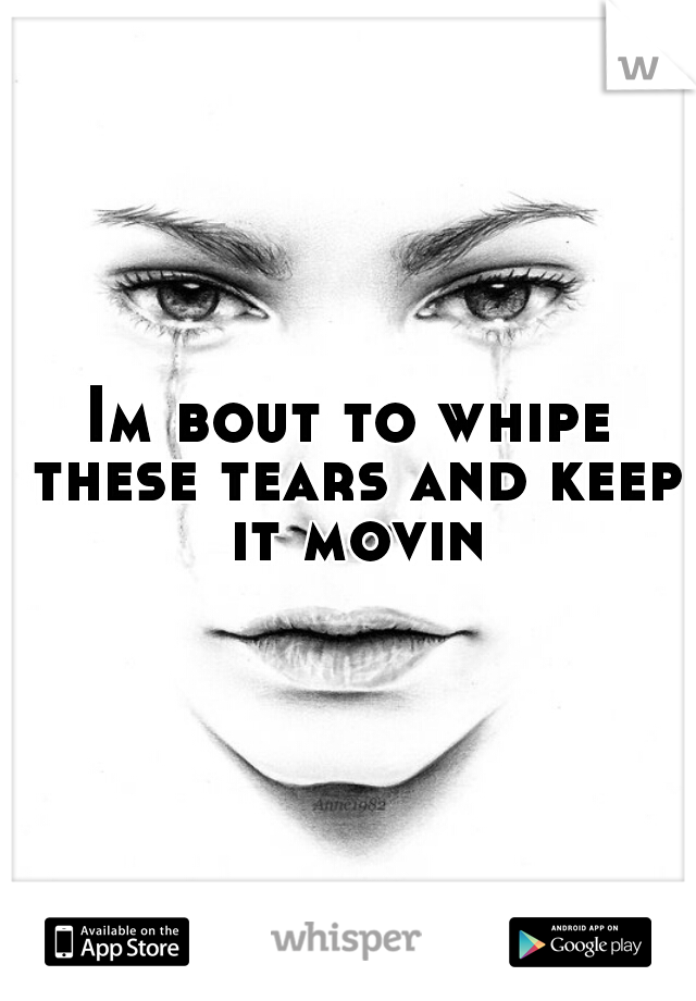 Im bout to whipe these tears and keep it movin