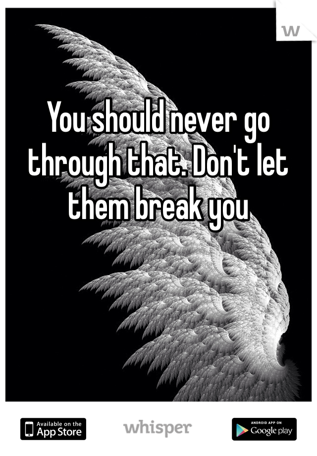 You should never go through that. Don't let them break you 