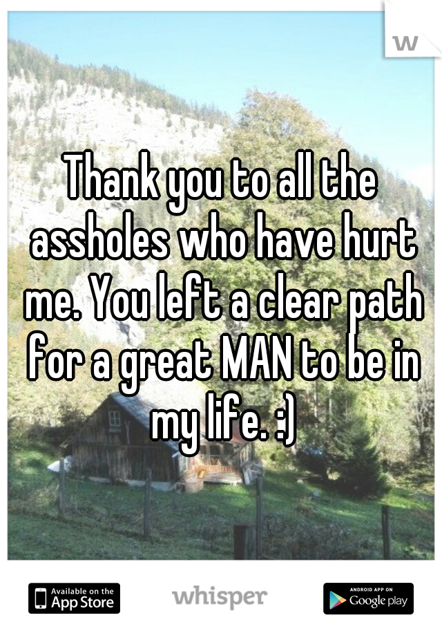 Thank you to all the assholes who have hurt me. You left a clear path for a great MAN to be in my life. :)
