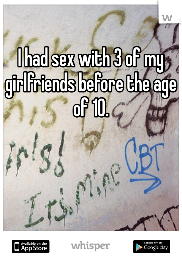 I had sex with 3 of my girlfriends before the age of 10. 