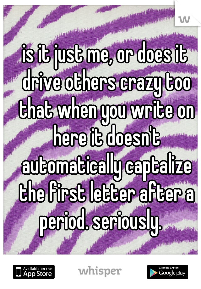is it just me, or does it drive others crazy too that when you write on here it doesn't automatically captalize the first letter after a period. seriously.   