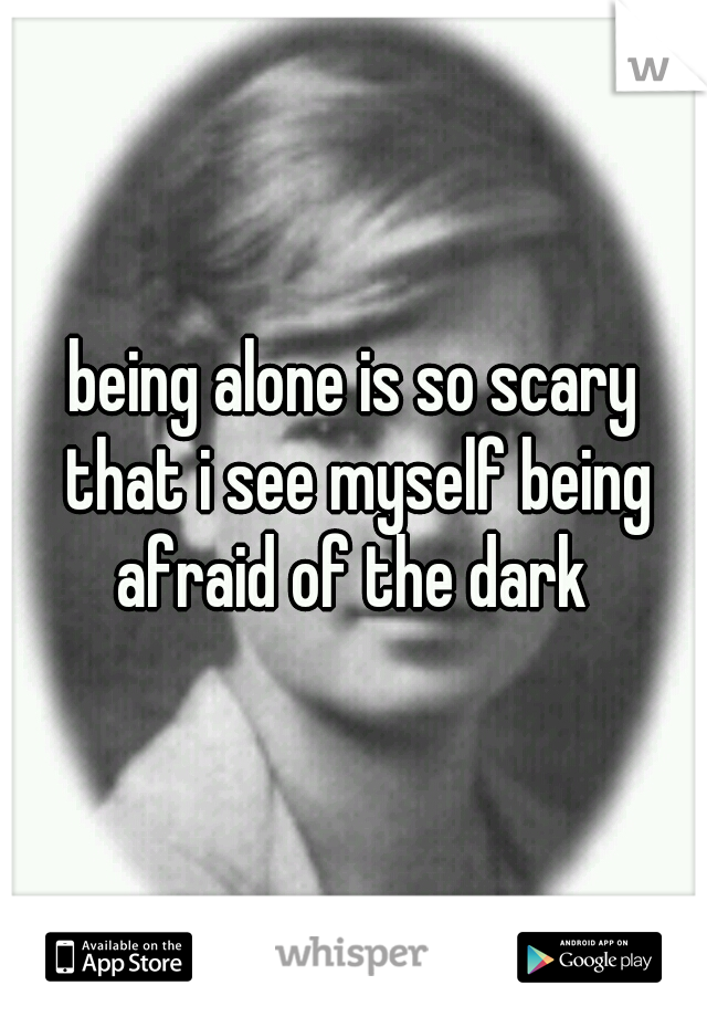 being alone is so scary that i see myself being afraid of the dark 