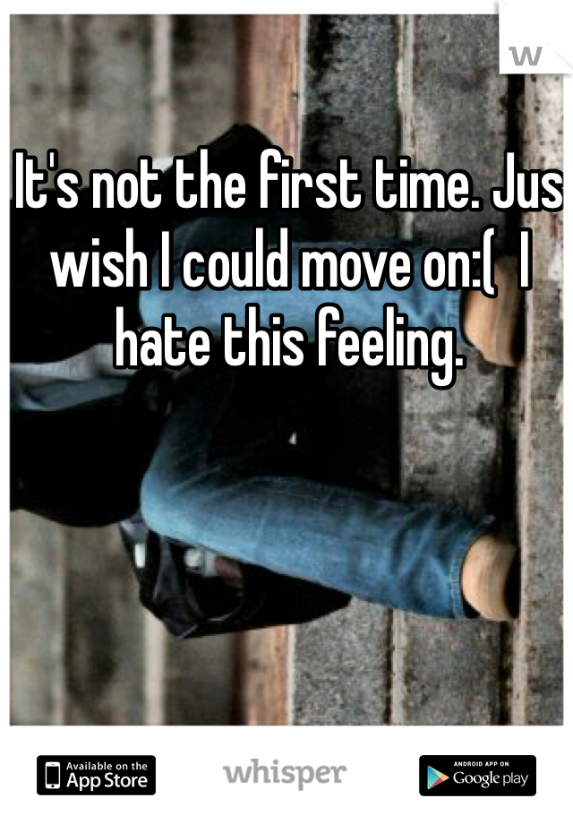 It's not the first time. Jus wish I could move on:(  I hate this feeling. 