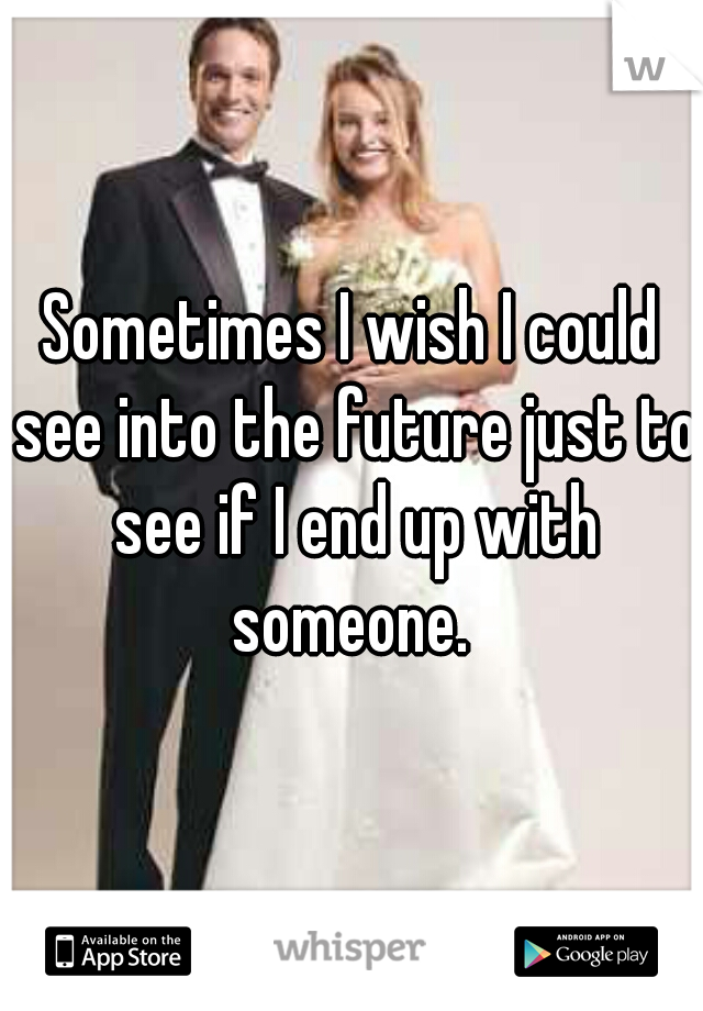 Sometimes I wish I could see into the future just to see if I end up with someone. 