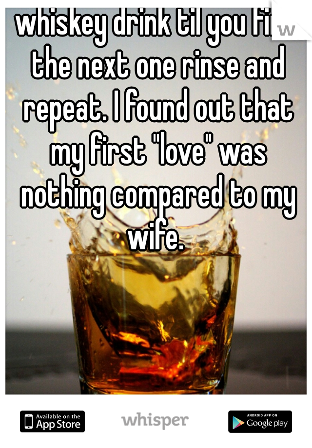 whiskey drink til you find the next one rinse and repeat. I found out that my first "love" was nothing compared to my wife. 