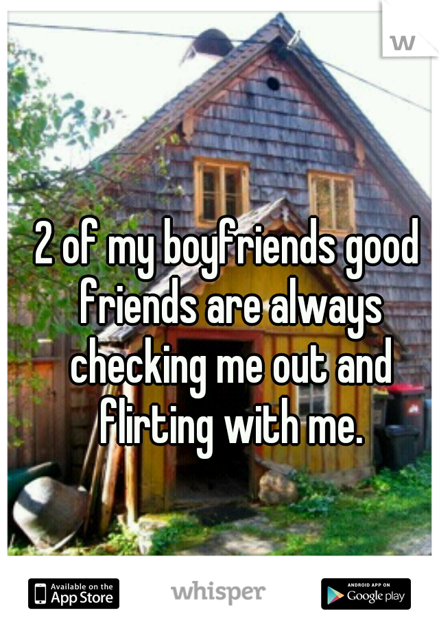 2 of my boyfriends good friends are always checking me out and flirting with me.