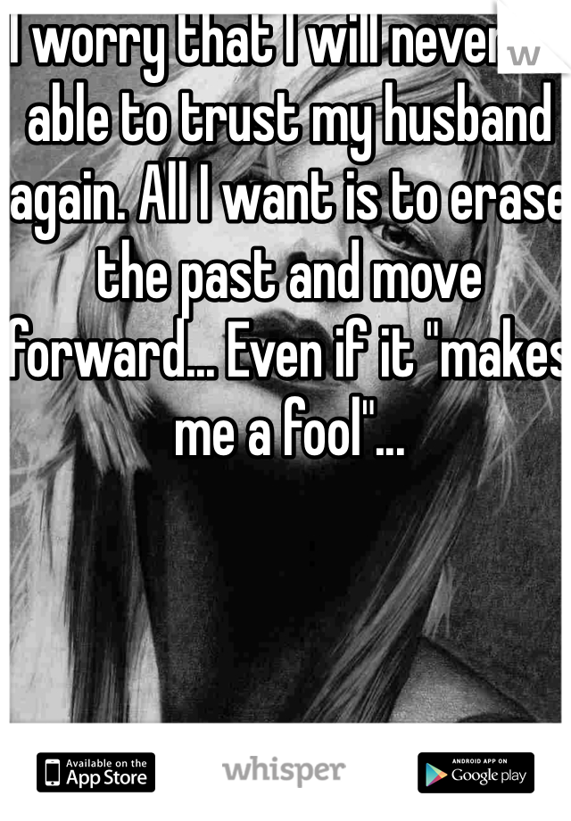 I worry that I will never be able to trust my husband again. All I want is to erase the past and move forward... Even if it "makes me a fool"...