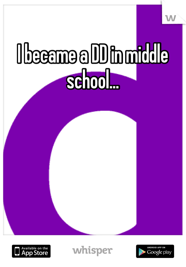 I became a DD in middle school...