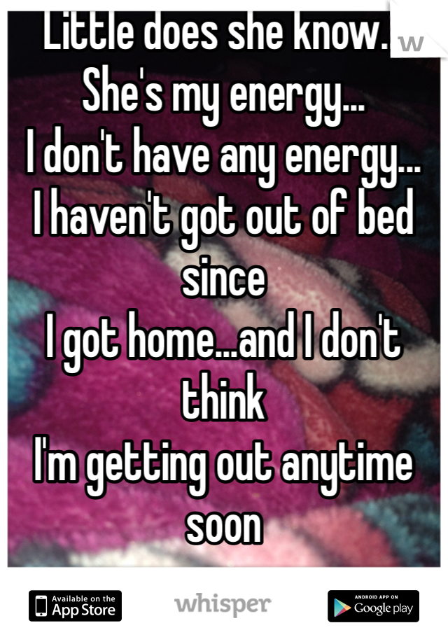 Little does she know...
She's my energy...
I don't have any energy...
I haven't got out of bed since 
I got home...and I don't think 
I'm getting out anytime soon