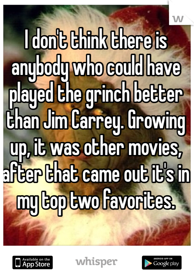 I don't think there is anybody who could have played the grinch better than Jim Carrey. Growing up, it was other movies, after that came out it's in my top two favorites.
