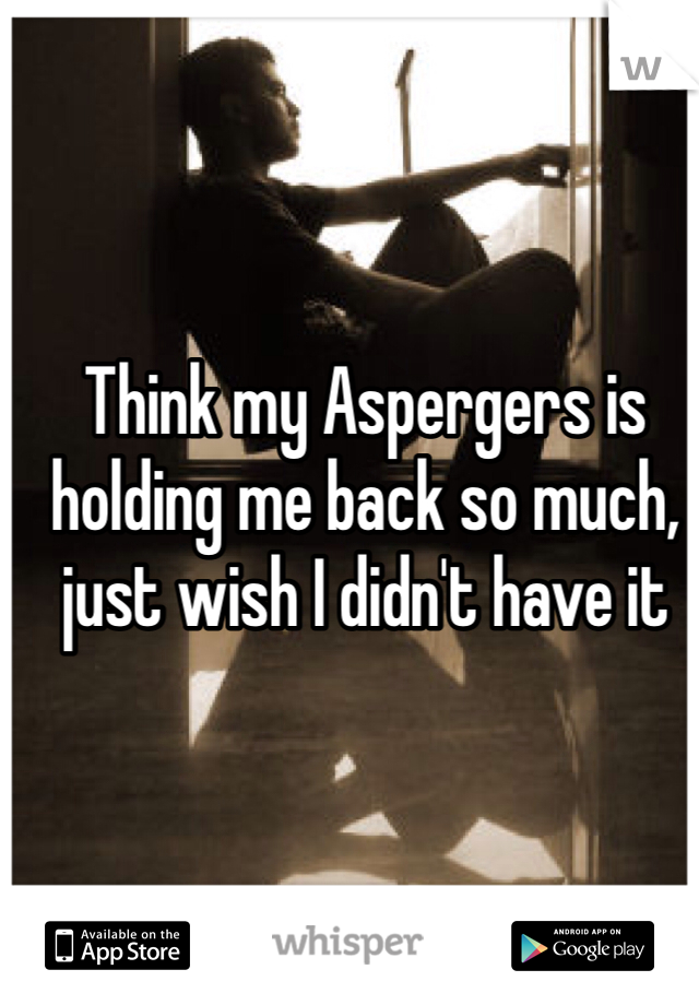Think my Aspergers is holding me back so much, just wish I didn't have it