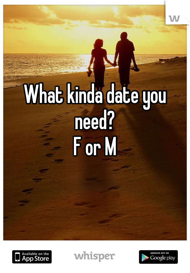 What kinda date you need? 
F or M