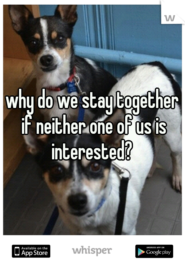 why do we stay together if neither one of us is interested? 