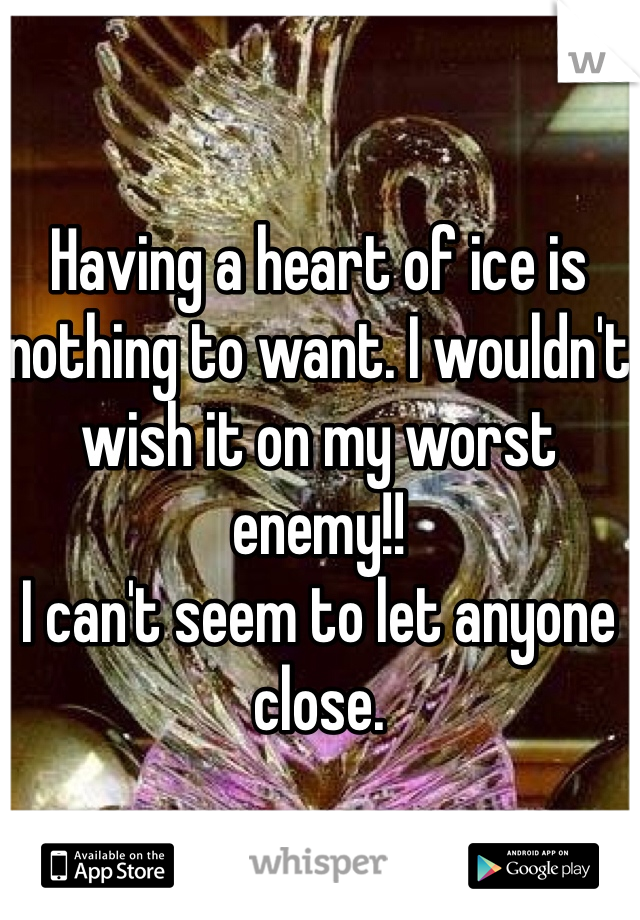 Having a heart of ice is nothing to want. I wouldn't wish it on my worst enemy!!
I can't seem to let anyone close.