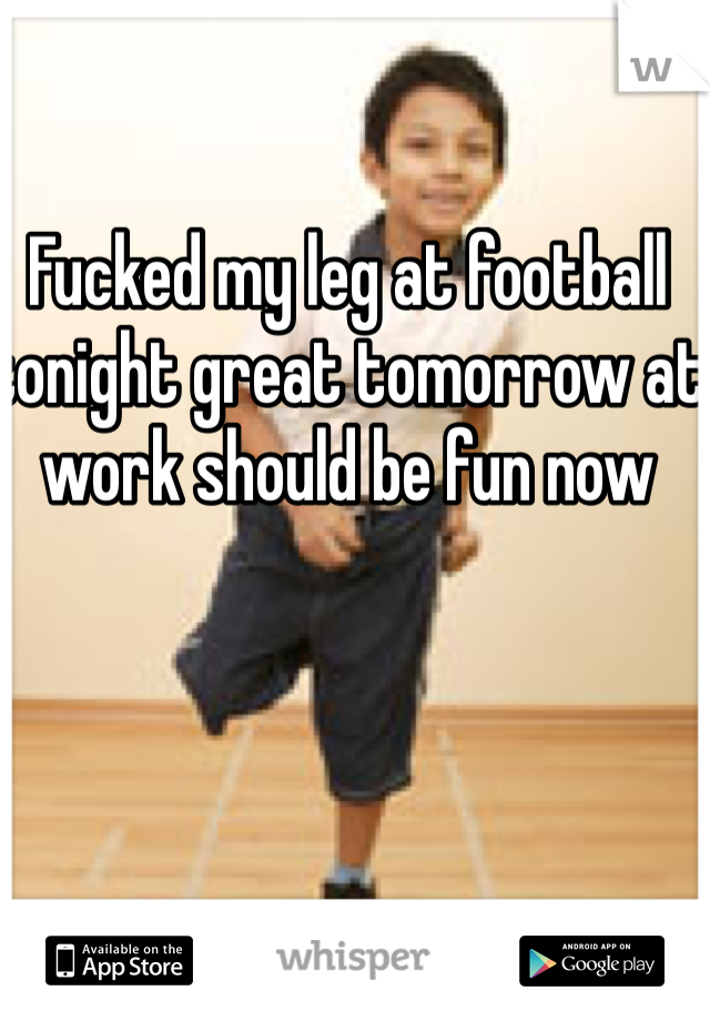 Fucked my leg at football tonight great tomorrow at work should be fun now 