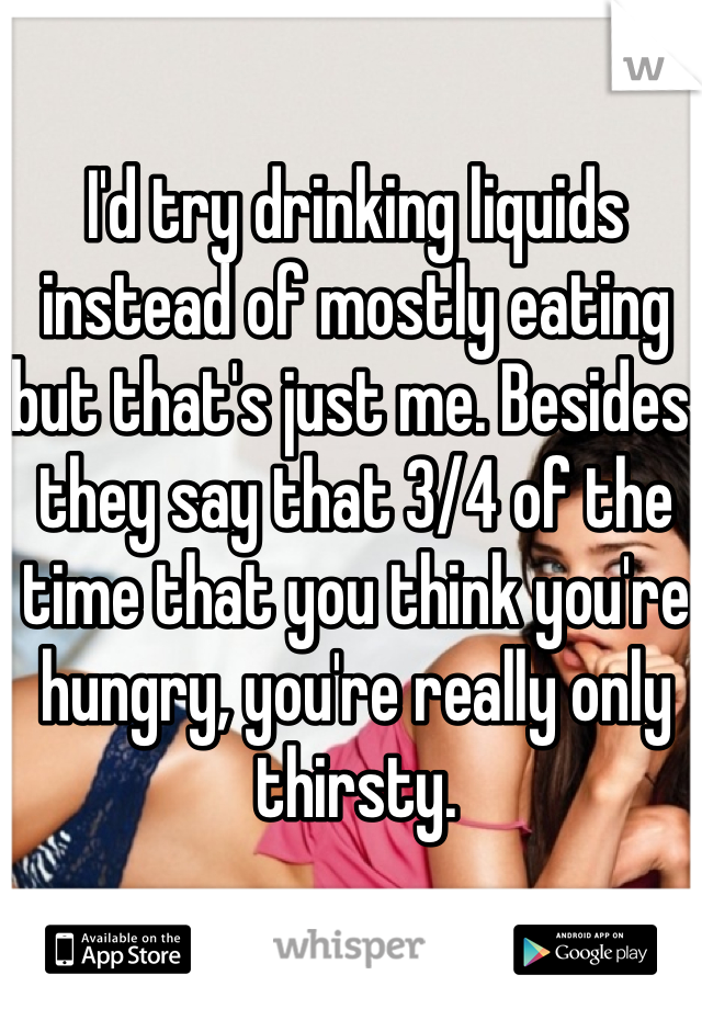 I'd try drinking liquids instead of mostly eating but that's just me. Besides, they say that 3/4 of the time that you think you're hungry, you're really only thirsty.
